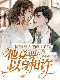 惊!捡到大佬的儿子后他竟要以身相许txt百度